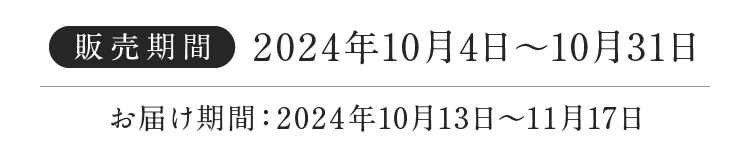 販売期間 2024年10月4日〜10月31日 お届け期間：2024年10月13日〜11月17日